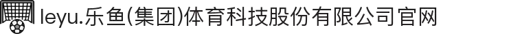 leyu.乐鱼(集团)体育科技股份有限公司官网